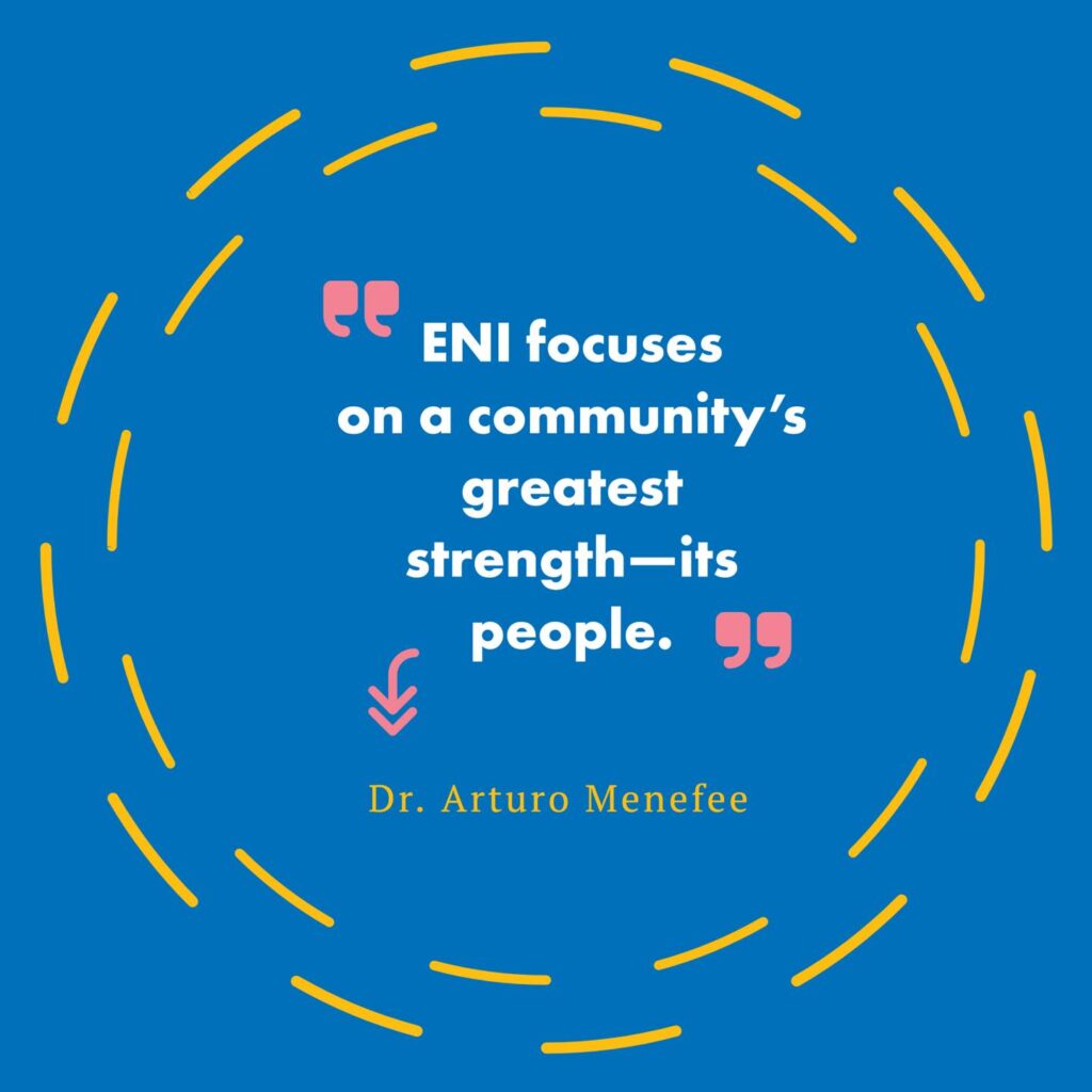 Quote from Dr. Arturo Menefee: "ENI focuses on a community's greatest strength - its people."